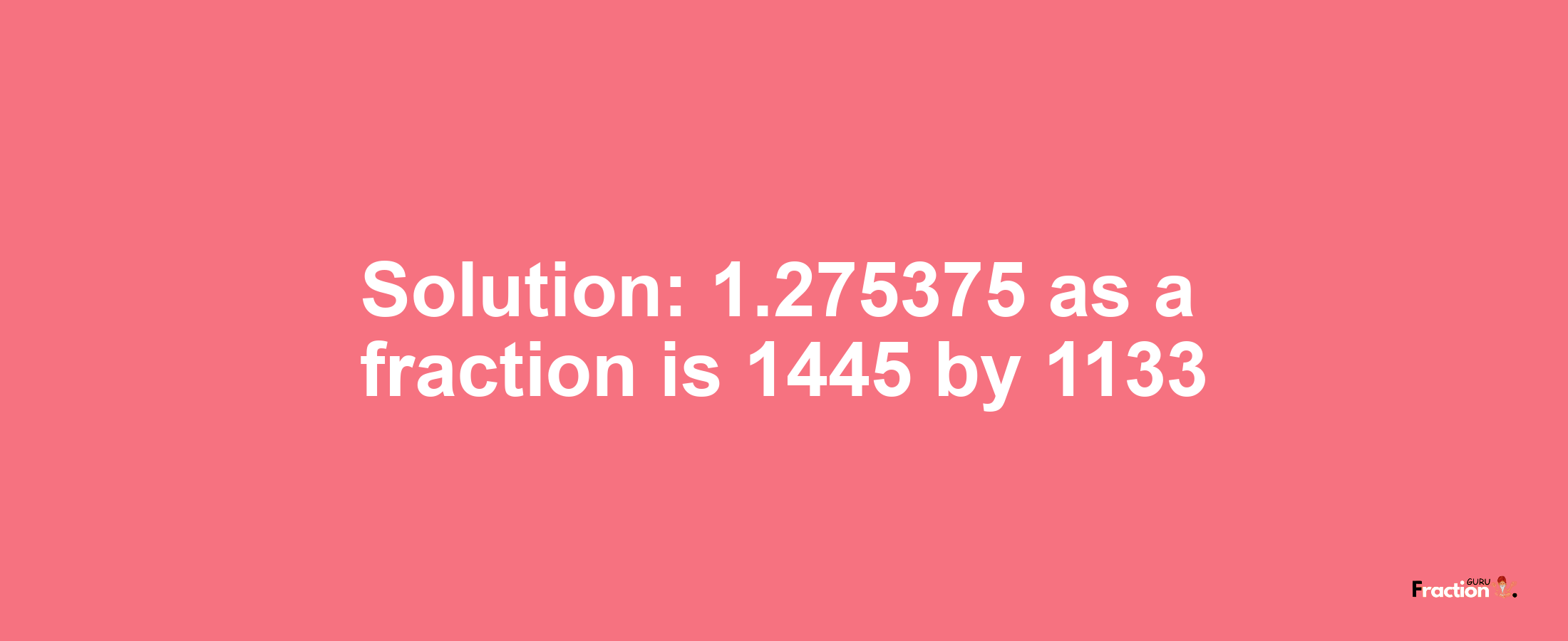 Solution:1.275375 as a fraction is 1445/1133